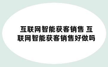 互联网智能获客销售 互联网智能获客销售好做吗